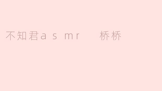 不知君asmr 桥桥